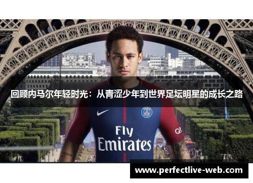 回顾内马尔年轻时光：从青涩少年到世界足坛明星的成长之路
