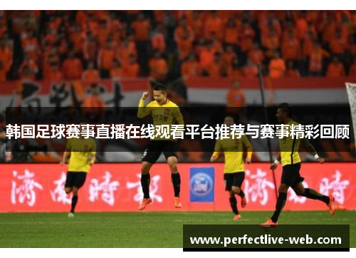 韩国足球赛事直播在线观看平台推荐与赛事精彩回顾