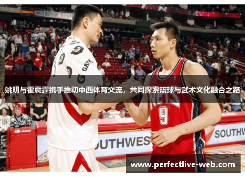 姚明与霍震霆携手推动中西体育交流，共同探索篮球与武术文化融合之路