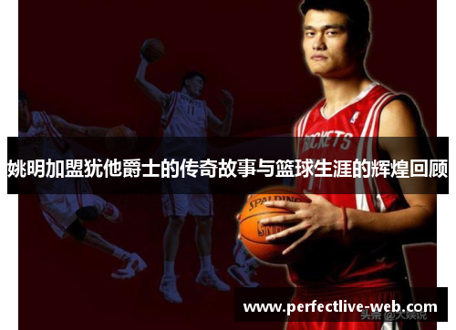 姚明加盟犹他爵士的传奇故事与篮球生涯的辉煌回顾