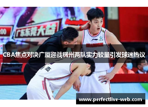 CBA焦点对决广厦迎战稠州两队实力较量引发球迷热议