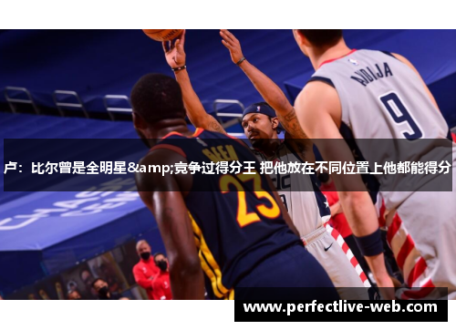 卢：比尔曾是全明星&竞争过得分王 把他放在不同位置上他都能得分