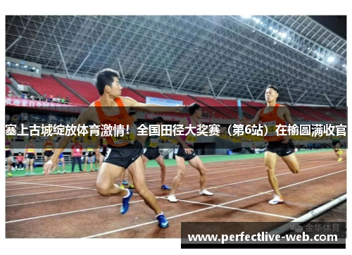 塞上古城绽放体育激情！全国田径大奖赛（第6站）在榆圆满收官