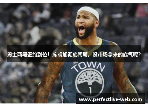 勇士两笔签约到位！库明加彻底闹掰，没市场拿来的底气呢？