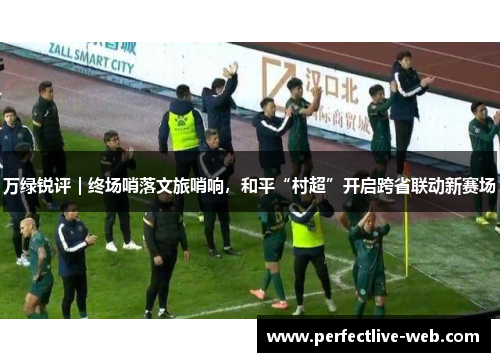 万绿锐评｜终场哨落文旅哨响，和平“村超”开启跨省联动新赛场